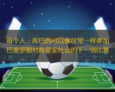 每個人：庫巴西可以像往常一樣參加巴塞羅那對陣皇家社會的下一場比賽