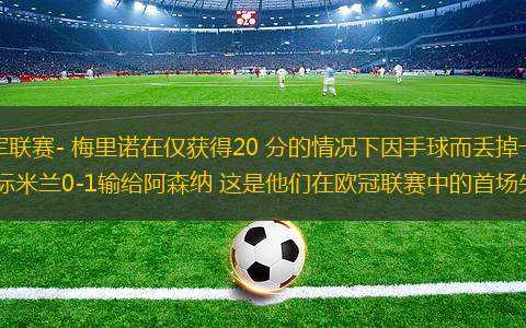 冠軍聯(lián)賽- 梅里諾在僅獲得20 分的情況下因手球而丟掉一分 國際米蘭0-1輸給阿森納 這是他們在歐冠聯(lián)賽中的首場失利