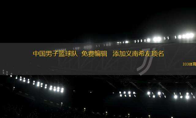 中國男子籃球隊(duì)  免費(fèi)編輯   添加義南希左項(xiàng)名