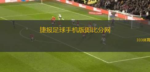 捷報(bào)足球手機(jī)版即比分網(wǎng)(捷報(bào)足球手機(jī)版提供即時(shí)比分與分析服務(wù))