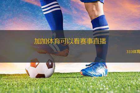 加加體育可以看賽事直播(加加體育：觀看精彩賽事直播)