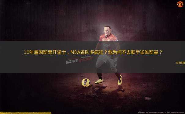 10年詹姆斯離開騎士，NBA各隊多瘋狂？他為何不去聯(lián)手諾維斯基？