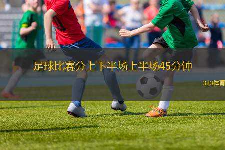 足球比賽分上下半場(chǎng)上半場(chǎng)45分鐘(足球賽上下半場(chǎng)各45分鐘的安排)