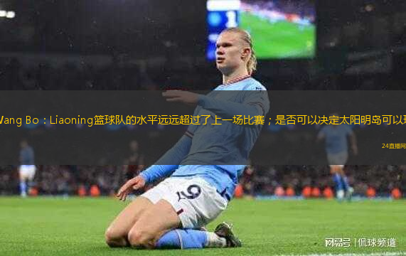 Wang Bo：Liaoning籃球隊的水平遠遠超過了上一場比賽；是否可以決定太陽明島可以玩