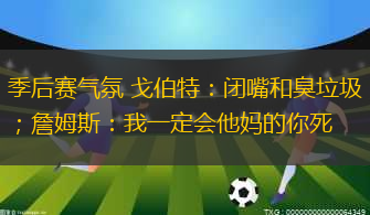 季后賽氣氛 戈伯特：閉嘴和臭垃圾；詹姆斯：我一定會他媽的你死