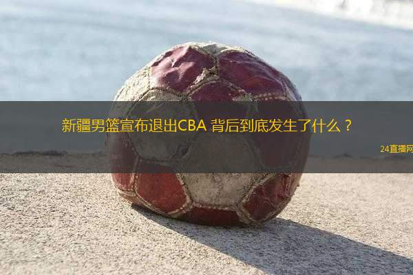 新疆男籃宣布退出CBA 背后到底發(fā)生了什么？