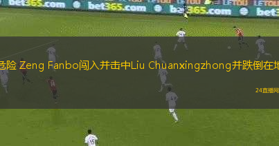 危險(xiǎn) Zeng Fanbo闖入并擊中Liu Chuanxingzhong并跌倒在地