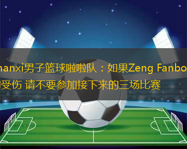 Shanxi男子籃球啦啦隊(duì)：如果Zeng Fanbo真的受傷 請(qǐng)不要參加接下來的三場(chǎng)比賽