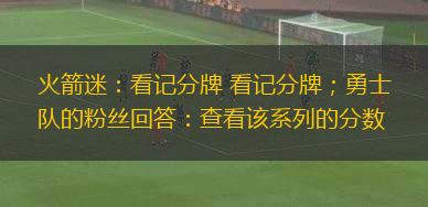 火箭迷：看記分牌 看記分牌；勇士隊的粉絲回答：查看該系列的分?jǐn)?shù)