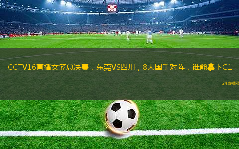 CCTV16直播女籃總決賽，東莞VS四川，8大國(guó)手對(duì)陣，誰能拿下G1