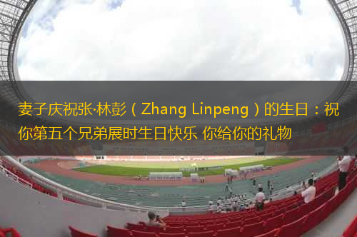 妻子慶祝張·林彭（Zhang Linpeng）的生日：祝你第五個(gè)兄弟展時(shí)生日快樂 你給你的禮物