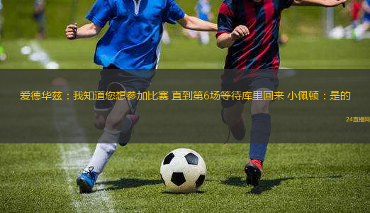 愛德華茲：我知道您想?yún)⒓颖荣?直到第6場等待庫里回來 小佩頓：是的