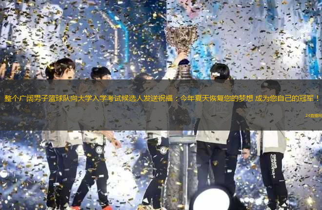 整個廣闊男子籃球隊向大學(xué)入學(xué)考試候選人發(fā)送祝福：今年夏天恢復(fù)您的夢想 成為您自己的冠軍！