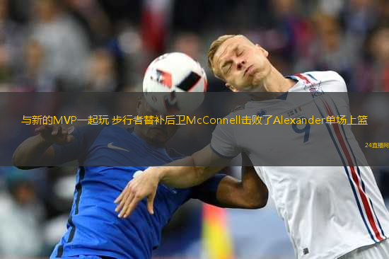 與新的MVP一起玩 步行者替補(bǔ)后衛(wèi)McConnell擊敗了Alexander單場(chǎng)上籃