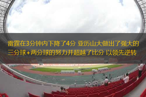 雷霆在3分鐘內(nèi)下降了4分 亞歷山大做出了強(qiáng)大的三分球+兩分球的努力并超越了比分 以領(lǐng)先逆轉(zhuǎn)