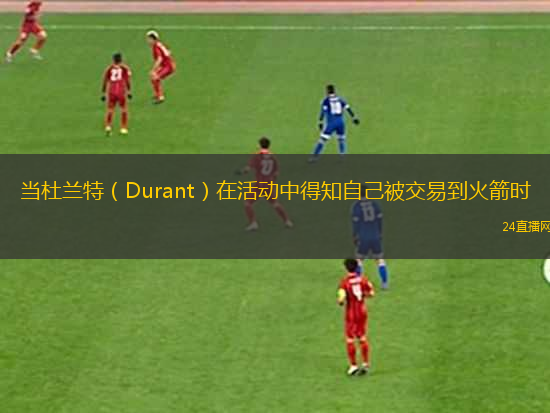 當(dāng)杜蘭特（Durant）在活動(dòng)中得知自己被交易到火箭時(shí)