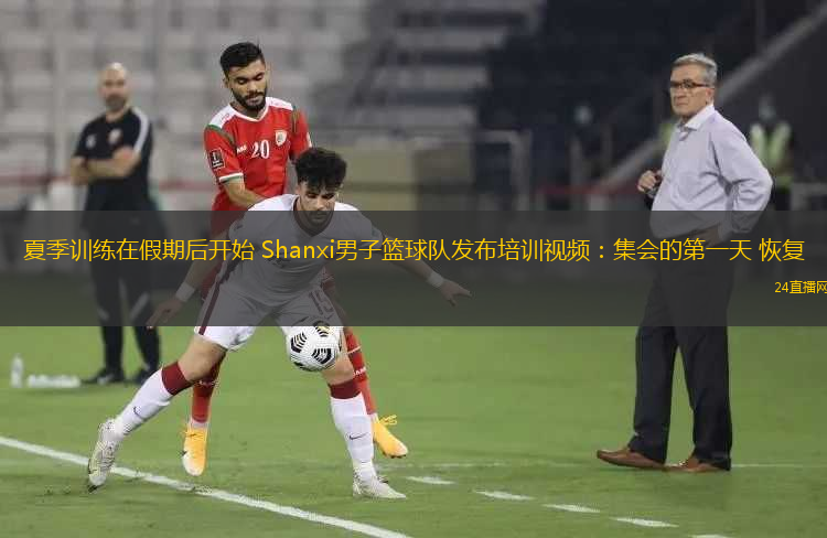 夏季訓(xùn)練在假期后開始 Shanxi男子籃球隊發(fā)布培訓(xùn)視頻：集會的第一天 恢復(fù)