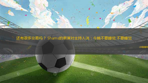 還有很多交易嗎？ Shams的表演對(duì)主持人說(shuō)：今晚不要睡覺(jué) 不要睡覺(jué)