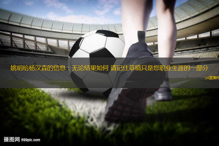 姚明給楊漢森的信息：無(wú)論結(jié)果如何 請(qǐng)記住草稿只是您職業(yè)生涯的一部分