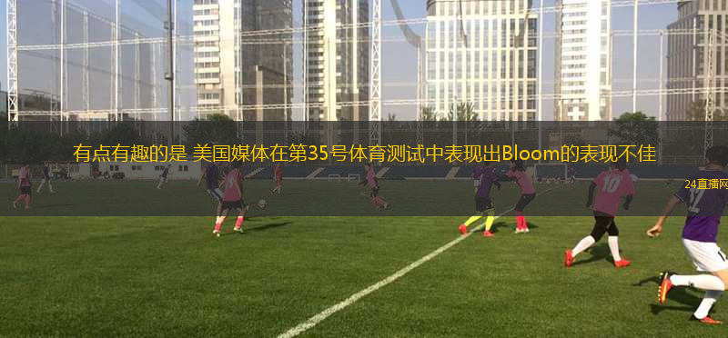 有點(diǎn)有趣的是 美國(guó)媒體在第35號(hào)體育測(cè)試中表現(xiàn)出Bloom的表現(xiàn)不佳