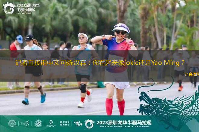 記者直接用中文問楊·漢森：你看起來像jokic還是Yao Ming？