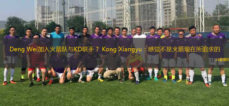 Deng Wei加入火箭隊(duì)與KD聯(lián)手？ Kong Xiangyu：感覺不是火箭現(xiàn)在所追求的