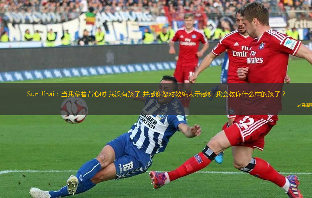 Sun Jihai：當我拿著背心時 我沒有孩子 并感謝您對教練表示感謝 我會教你什么樣的孩子？
